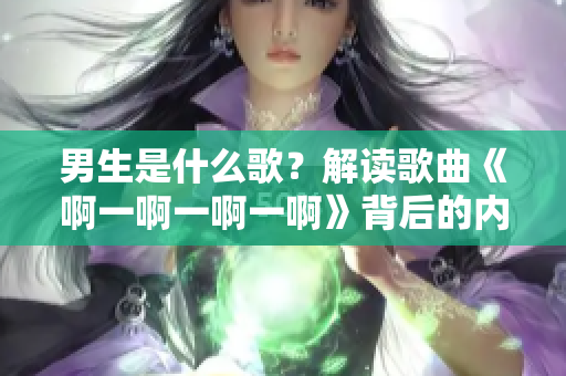 男生是什么歌？解读歌曲《啊一啊一啊一啊》背后的内涵