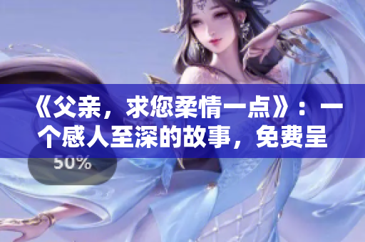 《父亲，求您柔情一点》：一个感人至深的故事，免费呈现给您。