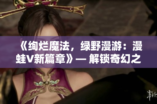 《绚烂魔法，绿野漫游：漫蛙V新篇章》— 解锁奇幻之门，畅游漫画世界