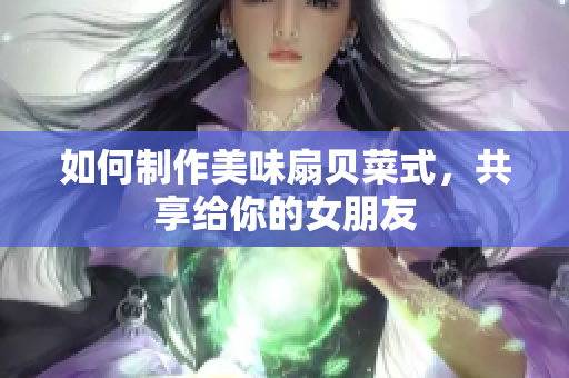 如何制作美味扇贝菜式，共享给你的女朋友