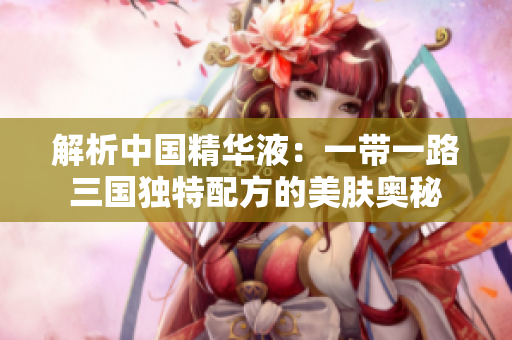 解析中国精华液：一带一路三国独特配方的美肤奥秘