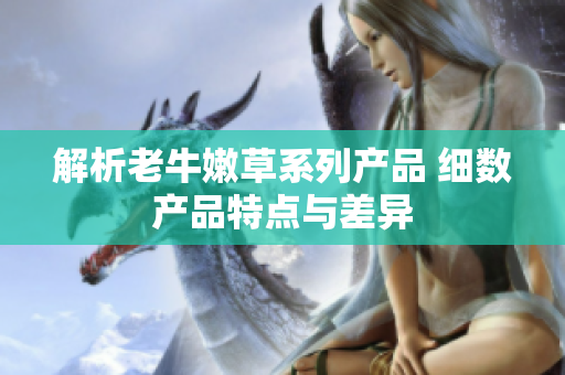解析老牛嫩草系列产品 细数产品特点与差异