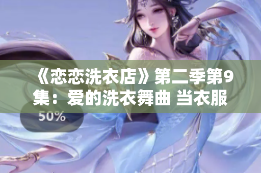 《恋恋洗衣店》第二季第9集：爱的洗衣舞曲 当衣服也会跳舞？店主秘密曝光！