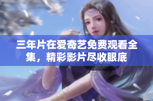 三年片在爱奇艺免费观看全集，精彩影片尽收眼底