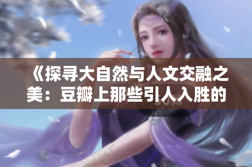 《探寻大自然与人文交融之美：豆瓣上那些引人入胜的138部艺术作品》