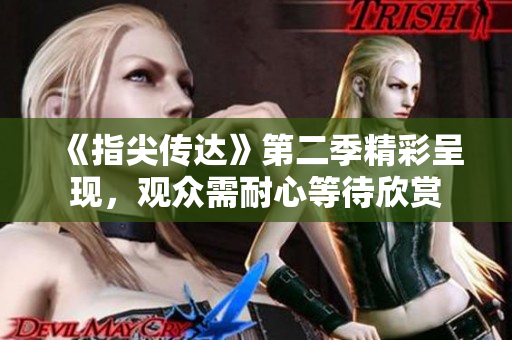 《指尖传达》第二季精彩呈现，观众需耐心等待欣赏