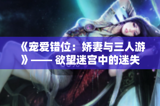 《宠爱错位：娇妻与三人游》—— 欲望迷宫中的迷失