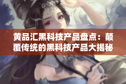 黄品汇黑科技产品盘点：颠覆传统的黑科技产品大揭秘