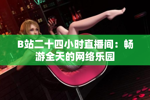 B站二十四小时直播间：畅游全天的网络乐园