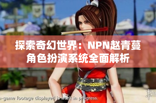 探索奇幻世界：NPN赵青蔓角色扮演系统全面解析