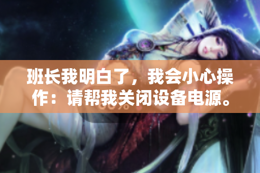 班长我明白了，我会小心操作：请帮我关闭设备电源。