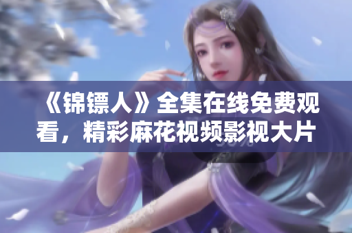 《锦镖人》全集在线免费观看，精彩麻花视频影视大片直击心灵