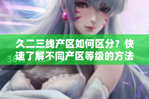 久二三线产区如何区分？快速了解不同产区等级的方法