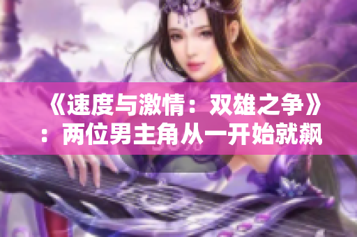《速度与激情：双雄之争》：两位男主角从一开始就飙车，将观众带入极速世界。