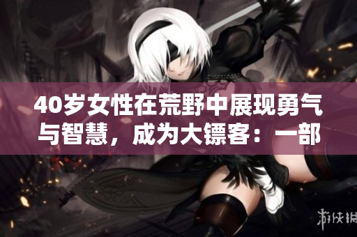 40岁女性在荒野中展现勇气与智慧，成为大镖客：一部感人至深的电影