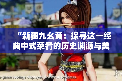 “新疆九幺黄：探寻这一经典中式菜肴的历史渊源与美食文化传承”