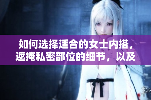 如何选择适合的女士内搭，遮掩私密部位的细节，以及重要的购买因素