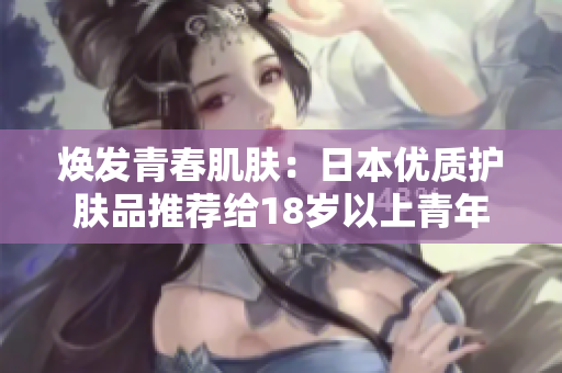 焕发青春肌肤：日本优质护肤品推荐给18岁以上青年