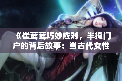 《崔莺莺巧妙应对，半掩门户的背后故事：当古代女性智慧与勇气相遇》