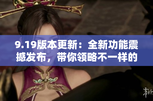 9.19版本更新：全新功能震撼发布，带你领略不一样的体验