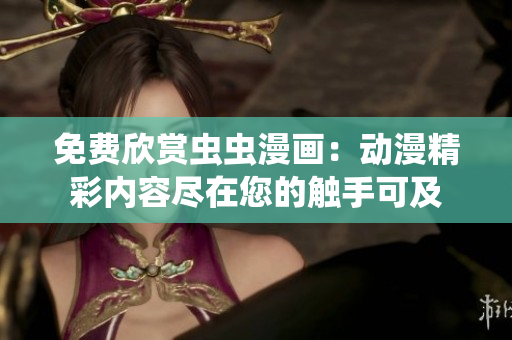 免费欣赏虫虫漫画：动漫精彩内容尽在您的触手可及