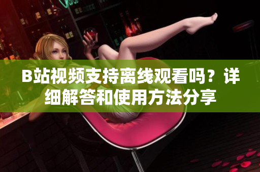 B站视频支持离线观看吗？详细解答和使用方法分享