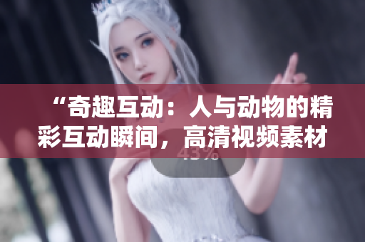 “奇趣互动：人与动物的精彩互动瞬间，高清视频素材免费下载！”