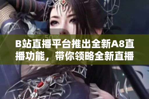B站直播平台推出全新A8直播功能，带你领略全新直播体验