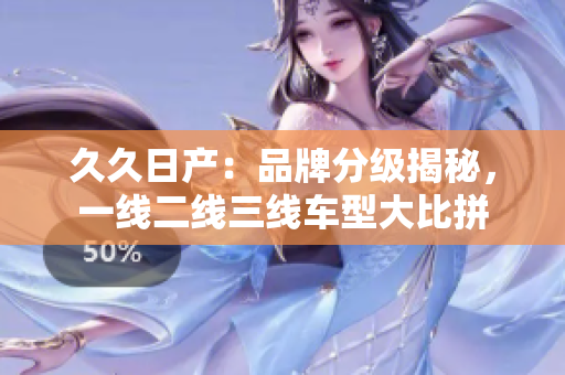 久久日产：品牌分级揭秘，一线二线三线车型大比拼