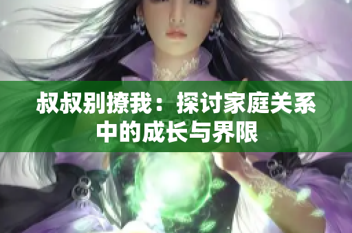 叔叔别撩我：探讨家庭关系中的成长与界限