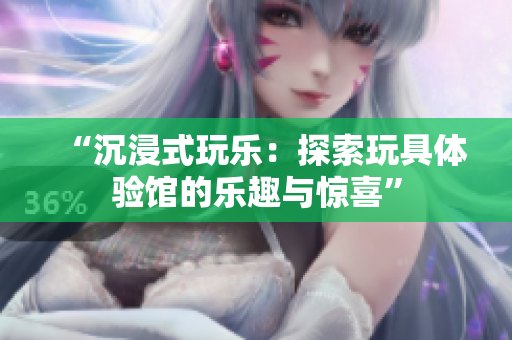 “沉浸式玩乐：探索玩具体验馆的乐趣与惊喜”