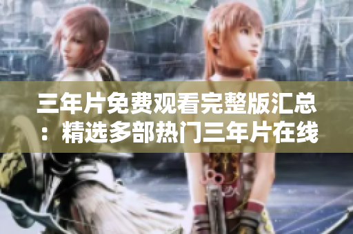 三年片免费观看完整版汇总：精选多部热门三年片在线观看资源
