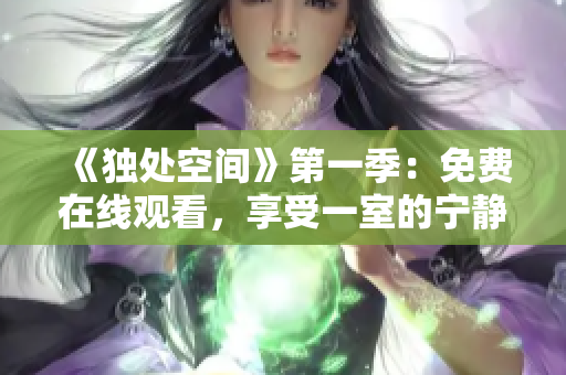 《独处空间》第一季：免费在线观看，享受一室的宁静与温馨