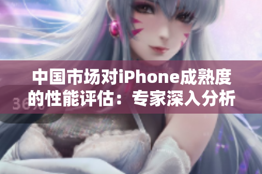 中国市场对iPhone成熟度的性能评估：专家深入分析！