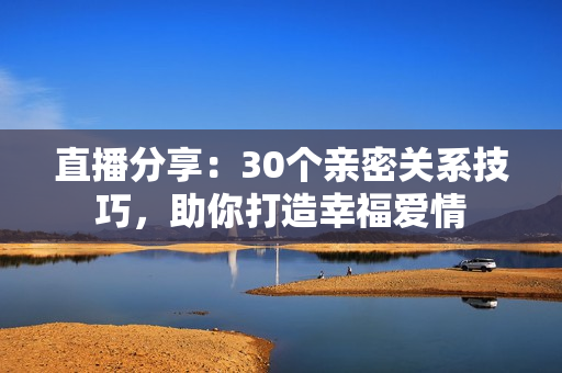 直播分享：30个亲密关系技巧，助你打造幸福爱情