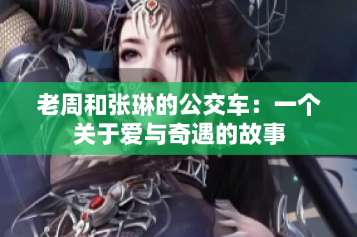 老周和张琳的公交车：一个关于爱与奇遇的故事