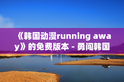 《韩国动漫running away》的免费版本 - 勇闯韩国动漫世界
