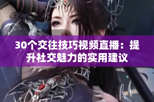 30个交往技巧视频直播：提升社交魅力的实用建议