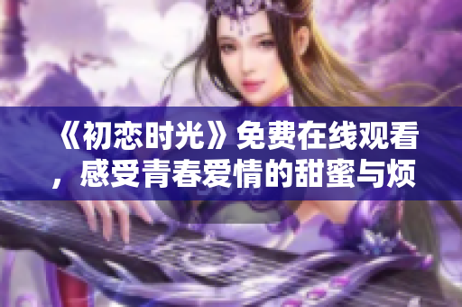 《初恋时光》免费在线观看，感受青春爱情的甜蜜与烦恼