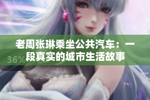 老周张琳乘坐公共汽车：一段真实的城市生活故事