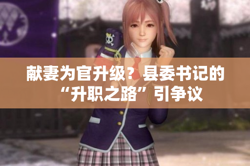 献妻为官升级？县委书记的“升职之路”引争议