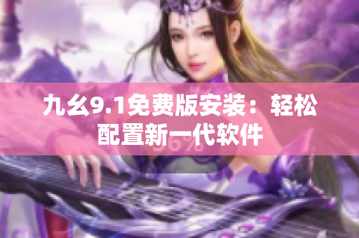 九幺9.1免费版安装：轻松配置新一代软件