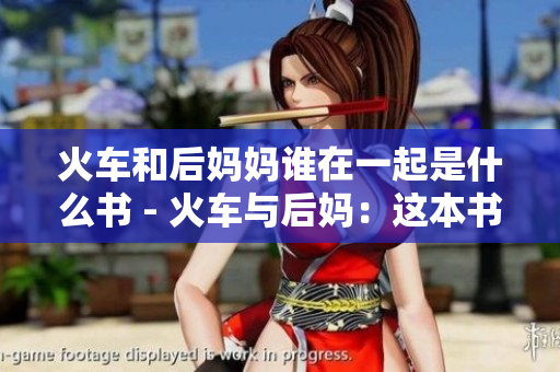 火车和后妈妈谁在一起是什么书 - 火车与后妈：这本书谁是主角