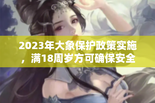 2023年大象保护政策实施，满18周岁方可确保安全