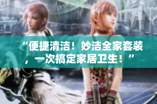 “便捷清洁！妙洁全家套装，一次搞定家居卫生！”