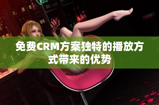 免费CRM方案独特的播放方式带来的优势
