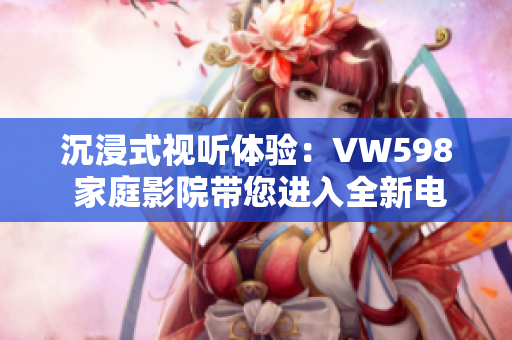 沉浸式视听体验：VW598 家庭影院带您进入全新电影世界