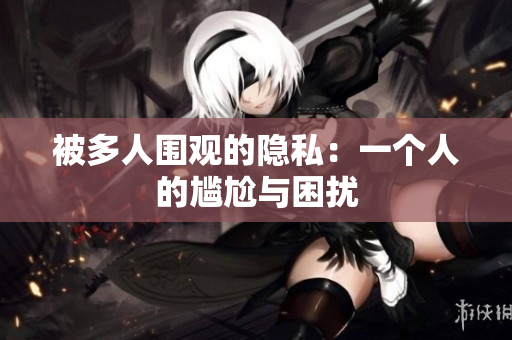 被多人围观的隐私：一个人的尴尬与困扰
