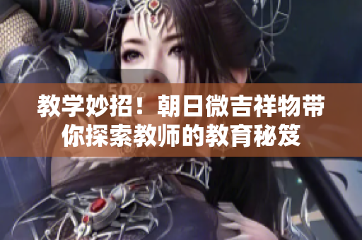 教学妙招！朝日微吉祥物带你探索教师的教育秘笈