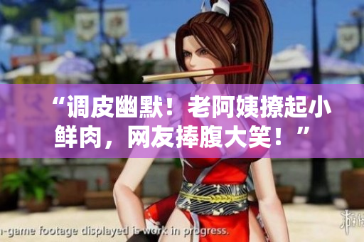 “调皮幽默！老阿姨撩起小鲜肉，网友捧腹大笑！”